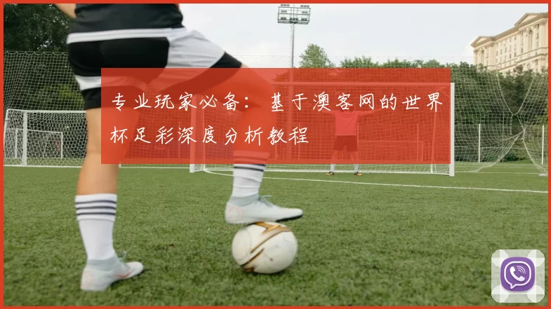 专业玩家必备:基于澳客网的世界杯足彩深度分析教程