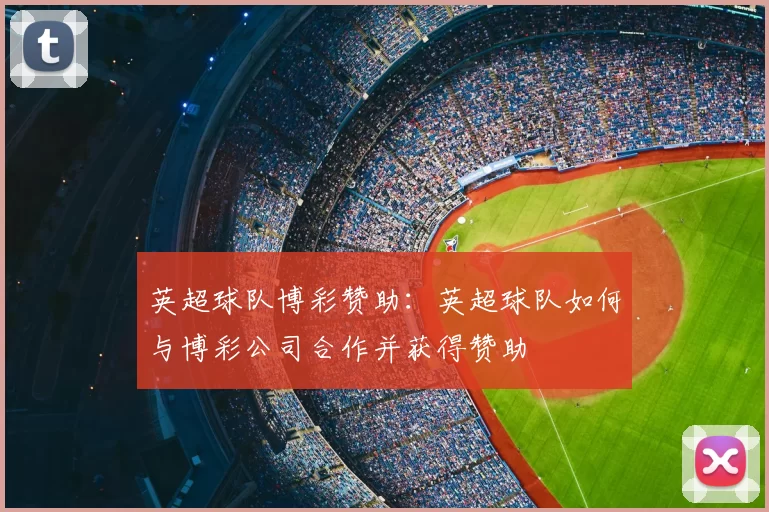 英超球队博彩赞助:英超球队如何与博彩公司合作并获得赞助