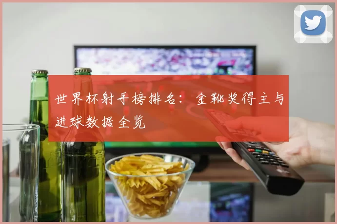 世界杯射手榜排名：金靴奖得主与进球数据全览