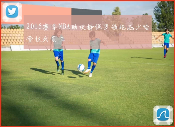 2015赛季NBA助攻榜保罗领跑威少哈登位列前三
