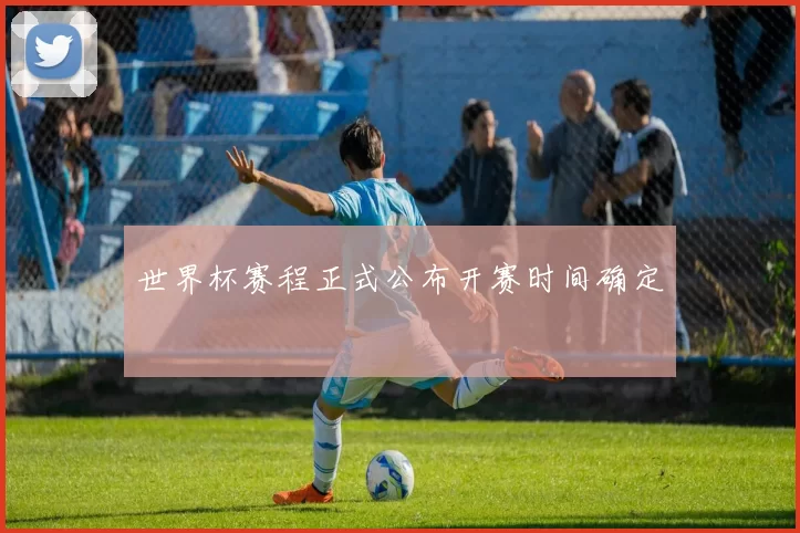 世界杯赛程正式公布开赛时间确定