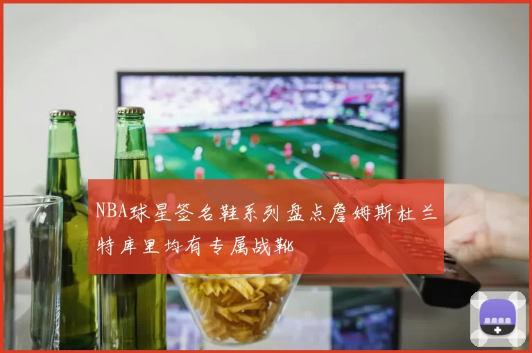 NBA球星签名鞋系列盘点詹姆斯杜兰特库里均有专属战靴